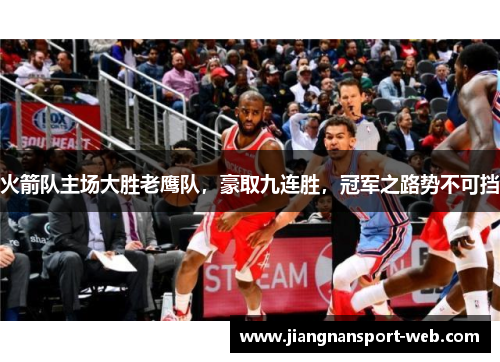 火箭队主场大胜老鹰队，豪取九连胜，冠军之路势不可挡