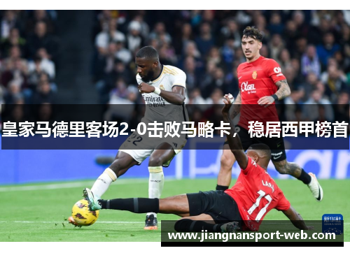 皇家马德里客场2-0击败马略卡，稳居西甲榜首