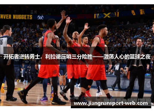 开拓者逆转勇士，利拉德压哨三分险胜——激荡人心的篮球之夜