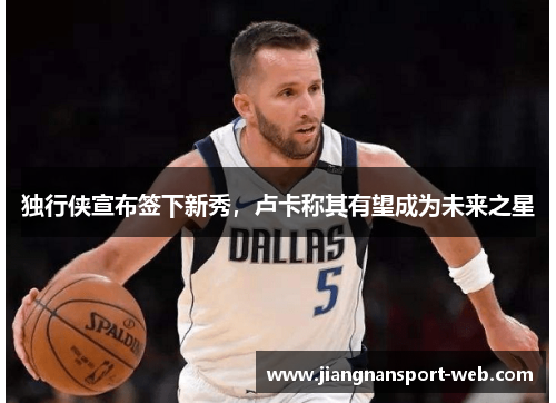 独行侠宣布签下新秀，卢卡称其有望成为未来之星