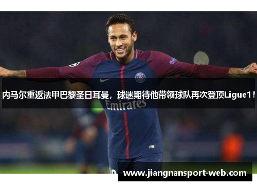 内马尔重返法甲巴黎圣日耳曼，球迷期待他带领球队再次登顶Ligue1！