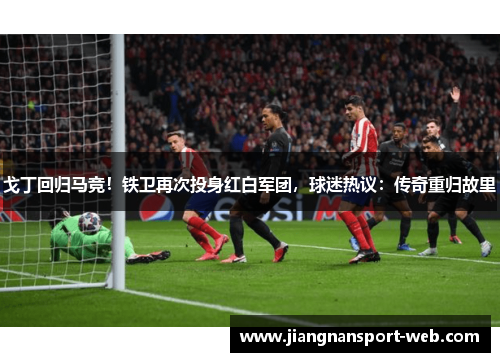 戈丁回归马竞！铁卫再次投身红白军团，球迷热议：传奇重归故里