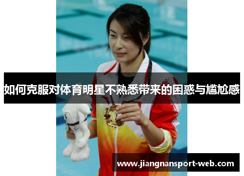 如何克服对体育明星不熟悉带来的困惑与尴尬感