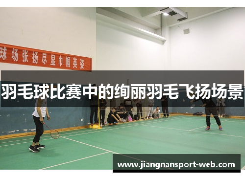 羽毛球比赛中的绚丽羽毛飞扬场景