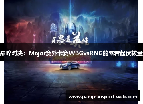 巅峰对决：Major赛外卡赛WBGvsRNG的跌宕起伏较量