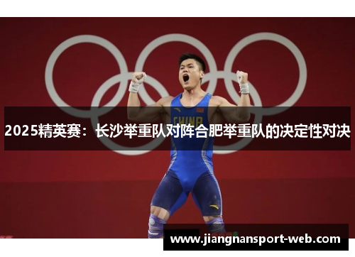 2025精英赛：长沙举重队对阵合肥举重队的决定性对决